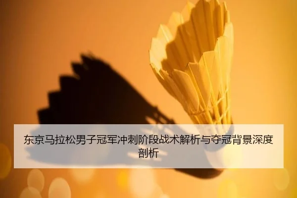 东京马拉松男子冠军冲刺阶段战术解析与夺冠背景深度剖析
