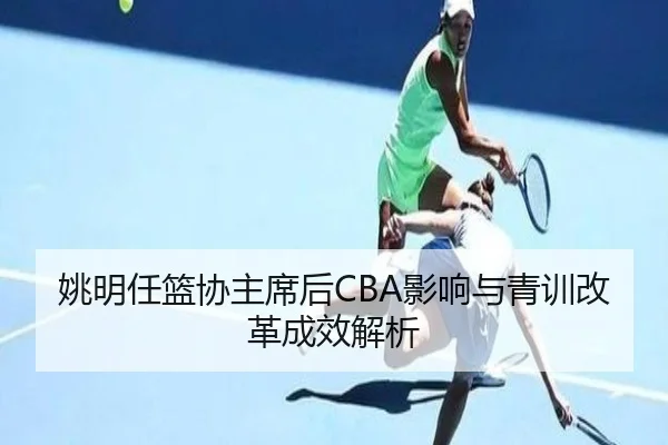 姚明任篮协主席后CBA影响与青训改革成效解析 - jinjibao